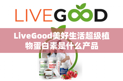 LiveGood美好生活超级植物蛋白素是什么产品