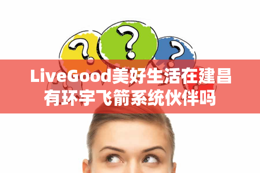 LiveGood美好生活在建昌有环宇飞箭系统伙伴吗