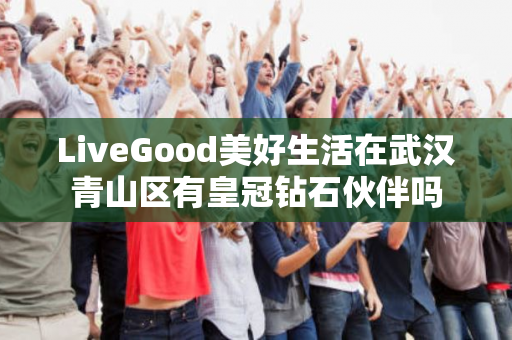 LiveGood美好生活在武汉青山区有皇冠钻石伙伴吗