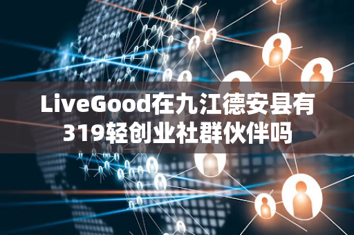 LiveGood在九江德安县有319轻创业社群伙伴吗