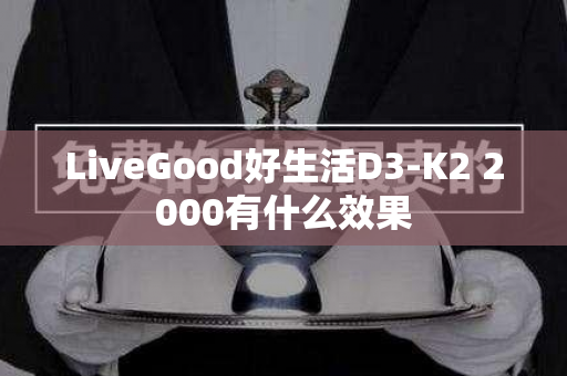 LiveGood好生活D3-K2 2000有什么效果第1张-LiveGood钻石团队