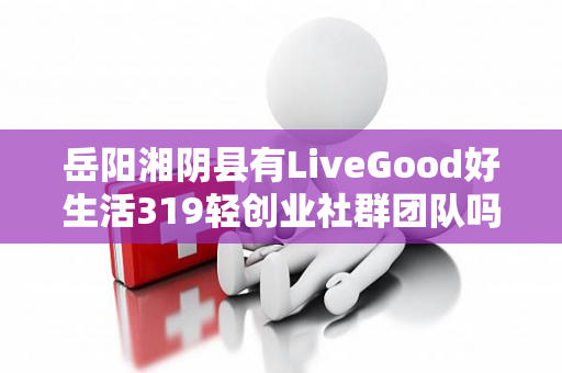 岳阳湘阴县有LiveGood好生活319轻创业社群团队吗