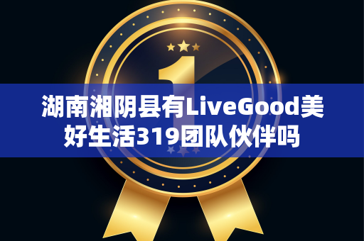湖南湘阴县有LiveGood美好生活319团队伙伴吗