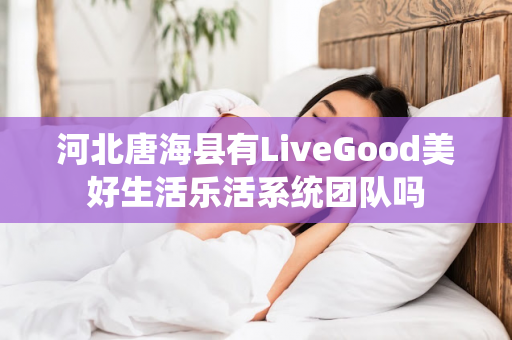 河北唐海县有LiveGood美好生活乐活系统团队吗