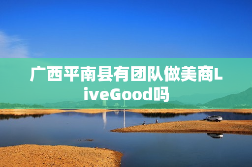 广西平南县有团队做美商LiveGood吗