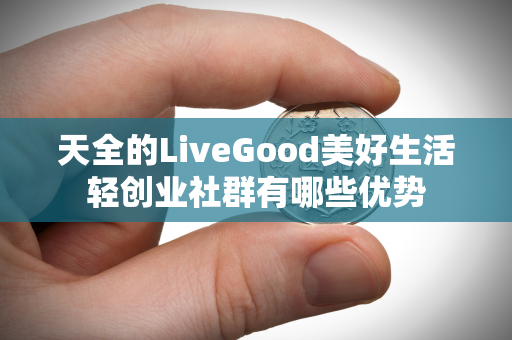 天全的LiveGood美好生活轻创业社群有哪些优势