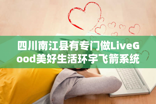 四川南江县有专门做LiveGood美好生活环宇飞箭系统的伙伴吗