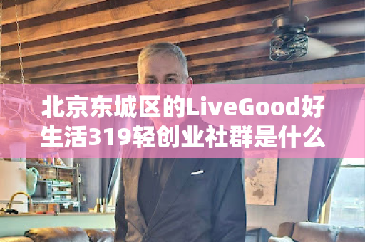 北京东城区的LiveGood好生活319轻创业社群是什么
